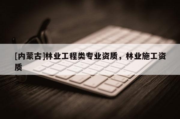 [內(nèi)蒙古]林業(yè)工程類專業(yè)資質(zhì)，林業(yè)施工資質(zhì)