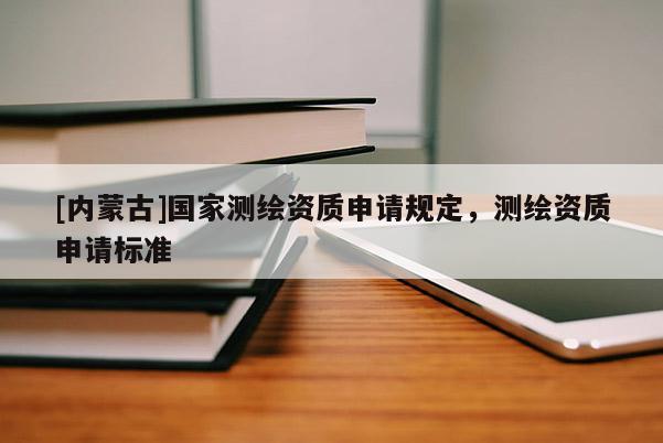 [內(nèi)蒙古]國家測繪資質(zhì)申請規(guī)定，測繪資質(zhì)申請標準