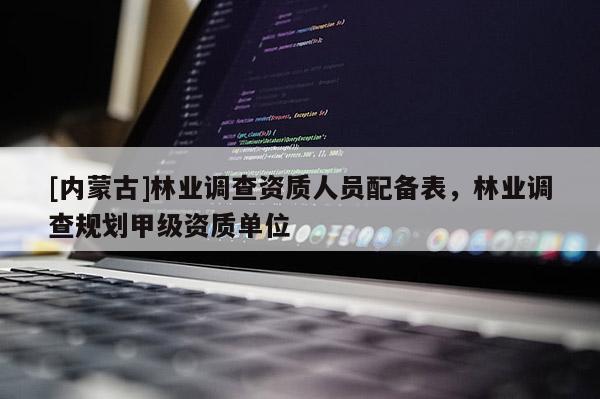 [內(nèi)蒙古]林業(yè)調(diào)查資質(zhì)人員配備表，林業(yè)調(diào)查規(guī)劃甲級資質(zhì)單位