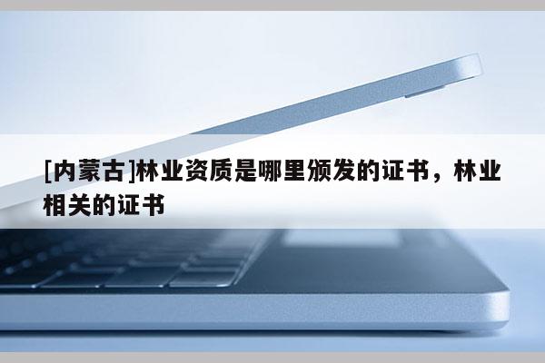 [內蒙古]林業(yè)資質是哪里頒發(fā)的證書，林業(yè)相關的證書