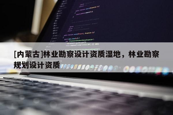 [內蒙古]林業(yè)勘察設計資質濕地，林業(yè)勘察規(guī)劃設計資質