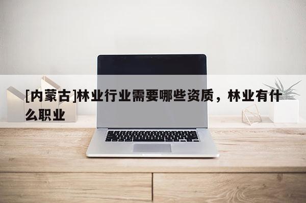 [內(nèi)蒙古]林業(yè)行業(yè)需要哪些資質(zhì)，林業(yè)有什么職業(yè)