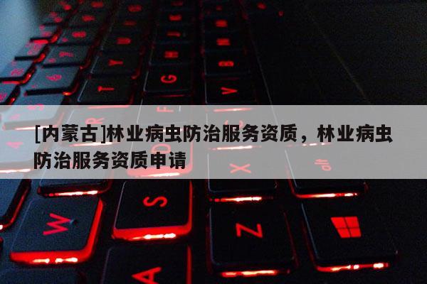 [內(nèi)蒙古]林業(yè)病蟲防治服務(wù)資質(zhì)，林業(yè)病蟲防治服務(wù)資質(zhì)申請