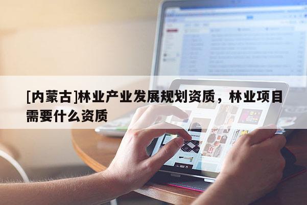 [內(nèi)蒙古]林業(yè)產(chǎn)業(yè)發(fā)展規(guī)劃資質(zhì)，林業(yè)項目需要什么資質(zhì)
