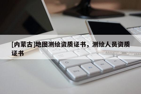 [內(nèi)蒙古]地圖測(cè)繪資質(zhì)證書，測(cè)繪人員資質(zhì)證書