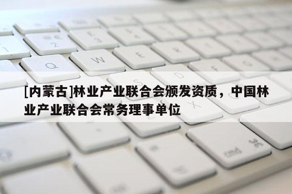 [內(nèi)蒙古]林業(yè)產(chǎn)業(yè)聯(lián)合會(huì)頒發(fā)資質(zhì)，中國林業(yè)產(chǎn)業(yè)聯(lián)合會(huì)常務(wù)理事單位