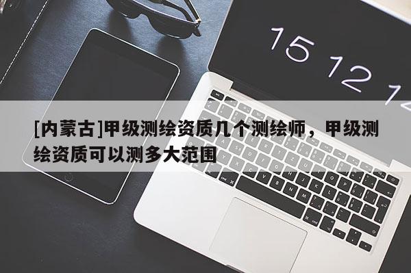 [內(nèi)蒙古]甲級測繪資質(zhì)幾個測繪師，甲級測繪資質(zhì)可以測多大范圍