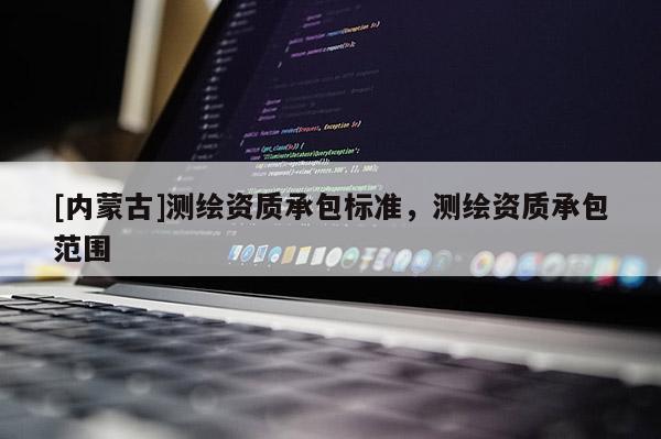 [內(nèi)蒙古]測(cè)繪資質(zhì)承包標(biāo)準(zhǔn)，測(cè)繪資質(zhì)承包范圍