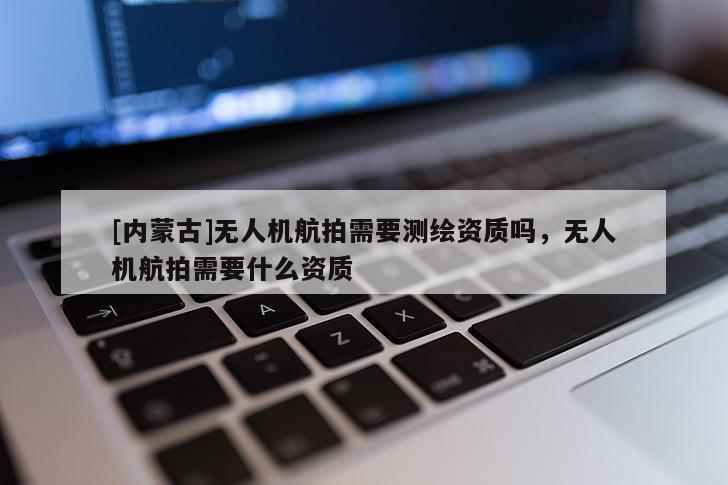 [內(nèi)蒙古]無人機航拍需要測繪資質(zhì)嗎，無人機航拍需要什么資質(zhì)