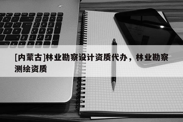 [內蒙古]林業(yè)勘察設計資質代辦，林業(yè)勘察測繪資質