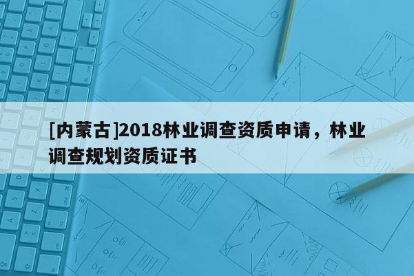[內(nèi)蒙古]2018林業(yè)調(diào)查資質(zhì)申請(qǐng)，林業(yè)調(diào)查規(guī)劃資質(zhì)證書