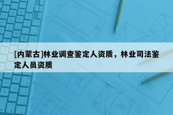 [內(nèi)蒙古]林業(yè)調(diào)查鑒定人資質(zhì)，林業(yè)司法鑒定人員資質(zhì)