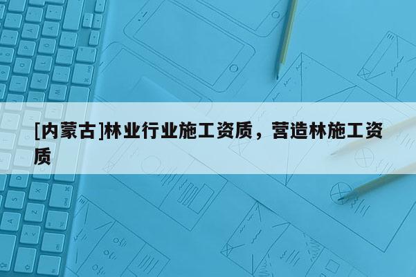 [內(nèi)蒙古]林業(yè)行業(yè)施工資質(zhì)，營(yíng)造林施工資質(zhì)