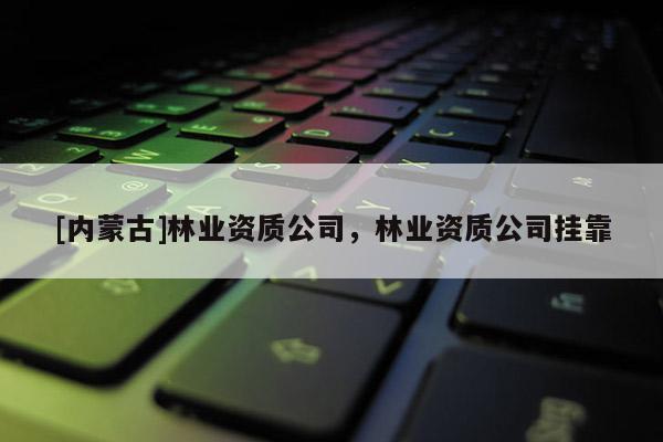 [內(nèi)蒙古]林業(yè)資質(zhì)公司，林業(yè)資質(zhì)公司掛靠