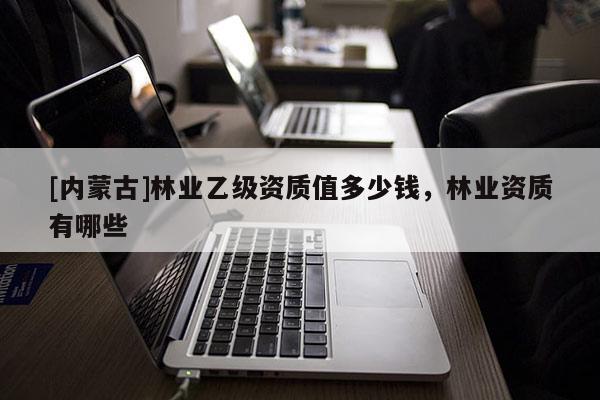 [內(nèi)蒙古]林業(yè)乙級(jí)資質(zhì)值多少錢，林業(yè)資質(zhì)有哪些