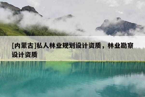 [內蒙古]私人林業(yè)規(guī)劃設計資質，林業(yè)勘察設計資質