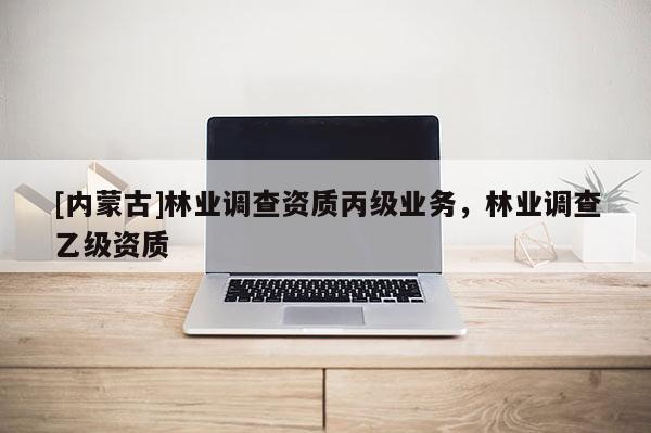 [內(nèi)蒙古]林業(yè)調(diào)查資質(zhì)丙級(jí)業(yè)務(wù)，林業(yè)調(diào)查乙級(jí)資質(zhì)