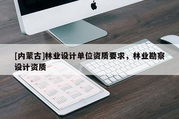 [內(nèi)蒙古]林業(yè)設計單位資質(zhì)要求，林業(yè)勘察設計資質(zhì)