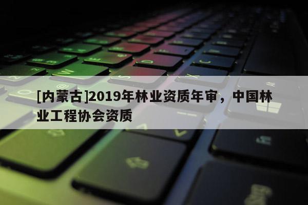 [內蒙古]2019年林業(yè)資質年審，中國林業(yè)工程協會資質