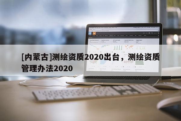 [內(nèi)蒙古]測繪資質(zhì)2020出臺(tái)，測繪資質(zhì)管理辦法2020