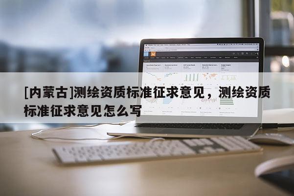 [內(nèi)蒙古]測(cè)繪資質(zhì)標(biāo)準(zhǔn)征求意見(jiàn)，測(cè)繪資質(zhì)標(biāo)準(zhǔn)征求意見(jiàn)怎么寫(xiě)