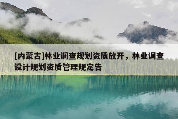 [內(nèi)蒙古]林業(yè)調(diào)查規(guī)劃資質(zhì)放開，林業(yè)調(diào)查設(shè)計(jì)規(guī)劃資質(zhì)管理規(guī)定告