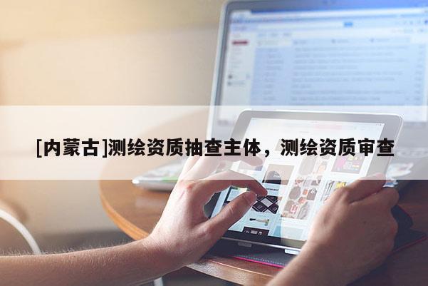[內(nèi)蒙古]測繪資質(zhì)抽查主體，測繪資質(zhì)審查