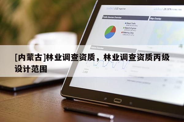 [內(nèi)蒙古]林業(yè)調(diào)查資質(zhì)，林業(yè)調(diào)查資質(zhì)丙級(jí)設(shè)計(jì)范圍