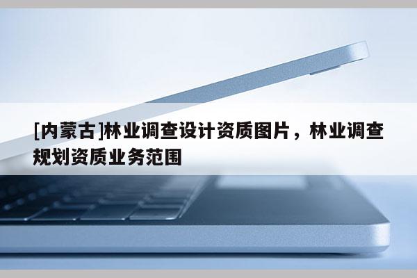 [內(nèi)蒙古]林業(yè)調(diào)查設(shè)計(jì)資質(zhì)圖片，林業(yè)調(diào)查規(guī)劃資質(zhì)業(yè)務(wù)范圍