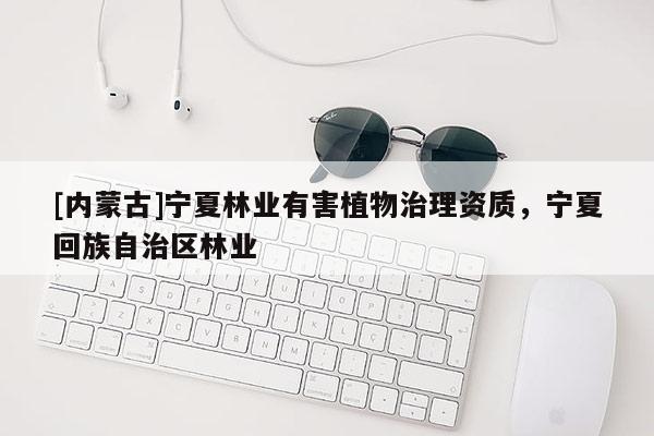 [內(nèi)蒙古]寧夏林業(yè)有害植物治理資質(zhì)，寧夏回族自治區(qū)林業(yè)