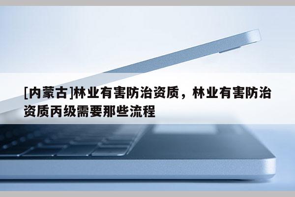[內(nèi)蒙古]林業(yè)有害防治資質(zhì)，林業(yè)有害防治資質(zhì)丙級(jí)需要那些流程