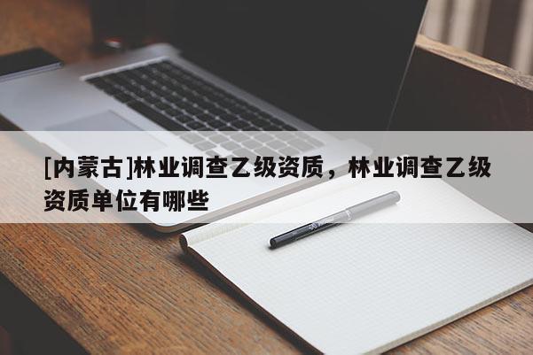[內(nèi)蒙古]林業(yè)調(diào)查乙級(jí)資質(zhì)，林業(yè)調(diào)查乙級(jí)資質(zhì)單位有哪些