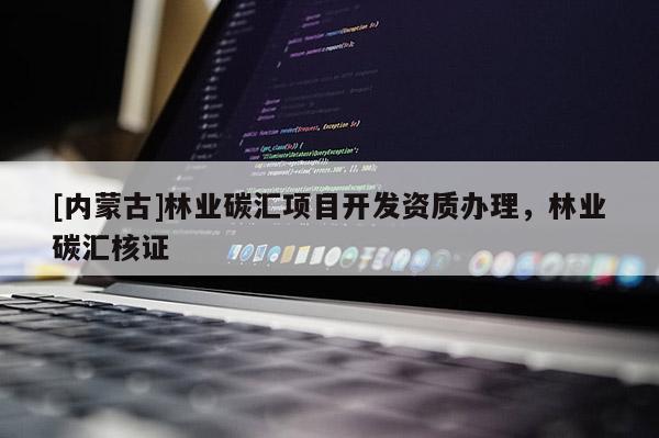 [內(nèi)蒙古]林業(yè)碳匯項(xiàng)目開發(fā)資質(zhì)辦理，林業(yè)碳匯核證