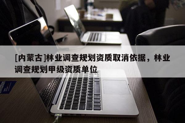[內(nèi)蒙古]林業(yè)調(diào)查規(guī)劃資質(zhì)取消依據(jù)，林業(yè)調(diào)查規(guī)劃甲級資質(zhì)單位