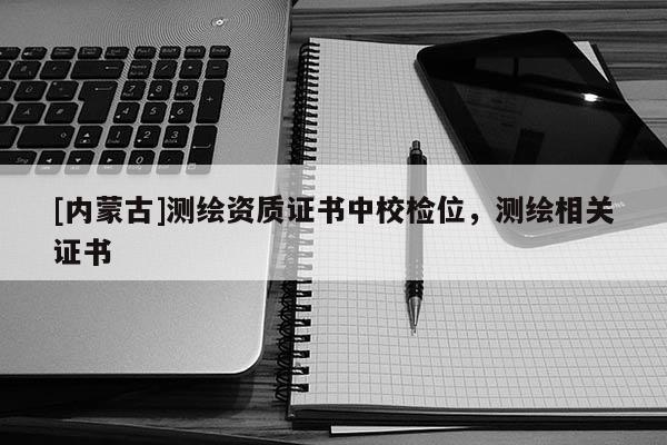 [內(nèi)蒙古]測繪資質(zhì)證書中校檢位，測繪相關(guān)證書