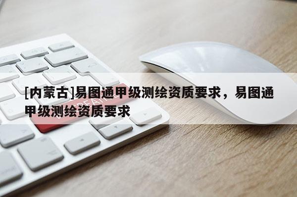 [內(nèi)蒙古]易圖通甲級測繪資質(zhì)要求，易圖通甲級測繪資質(zhì)要求