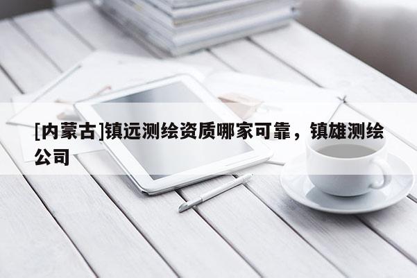 [內(nèi)蒙古]鎮(zhèn)遠(yuǎn)測繪資質(zhì)哪家可靠，鎮(zhèn)雄測繪公司