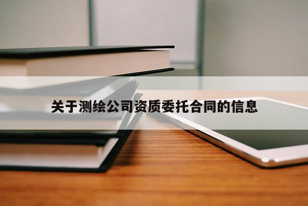 關(guān)于測(cè)繪公司資質(zhì)委托合同的信息