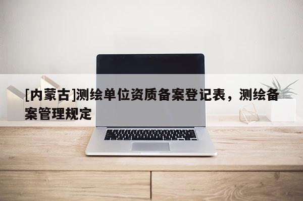 [內(nèi)蒙古]測繪單位資質(zhì)備案登記表，測繪備案管理規(guī)定