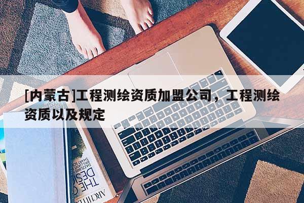 [內(nèi)蒙古]工程測繪資質(zhì)加盟公司，工程測繪資質(zhì)以及規(guī)定