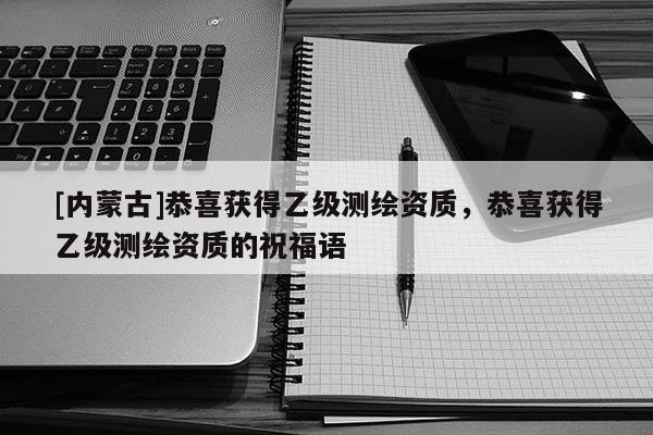 [內(nèi)蒙古]恭喜獲得乙級測繪資質(zhì)，恭喜獲得乙級測繪資質(zhì)的祝福語