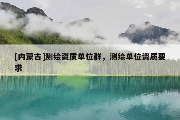 [內(nèi)蒙古]測繪資質(zhì)單位群，測繪單位資質(zhì)要求