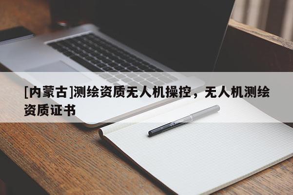 [內(nèi)蒙古]測繪資質(zhì)無人機(jī)操控，無人機(jī)測繪資質(zhì)證書