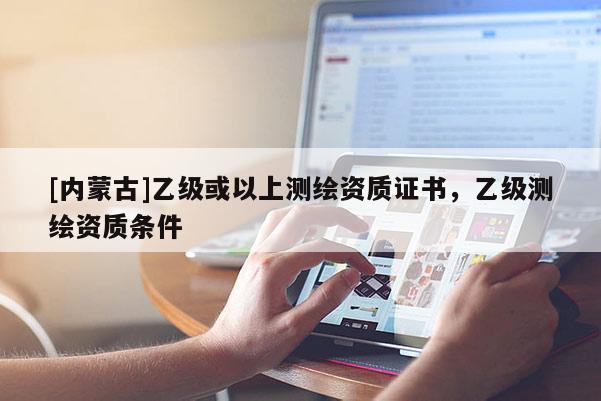 [內(nèi)蒙古]乙級或以上測繪資質(zhì)證書，乙級測繪資質(zhì)條件