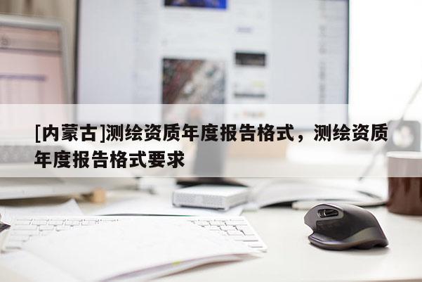 [內(nèi)蒙古]測繪資質(zhì)年度報告格式，測繪資質(zhì)年度報告格式要求