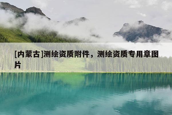 [內(nèi)蒙古]測繪資質(zhì)附件，測繪資質(zhì)專用章圖片