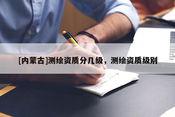 [內(nèi)蒙古]測繪資質(zhì)分幾級，測繪資質(zhì)級別