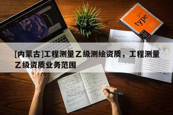 [內(nèi)蒙古]工程測量乙級測繪資質(zhì)，工程測量乙級資質(zhì)業(yè)務(wù)范圍