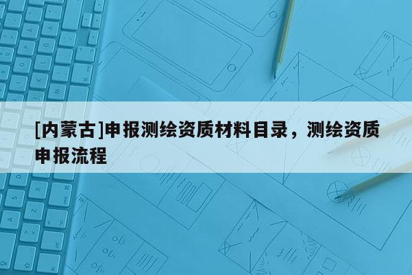[內(nèi)蒙古]申報測繪資質(zhì)材料目錄，測繪資質(zhì)申報流程