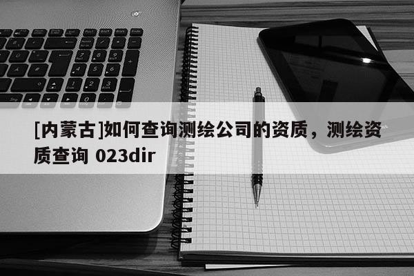 [內蒙古]如何查詢測繪公司的資質，測繪資質查詢 023dir